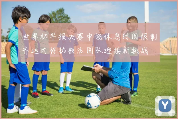 世界杯早报决赛中场休息时间限制齐达内将执教法国队迎接新挑战