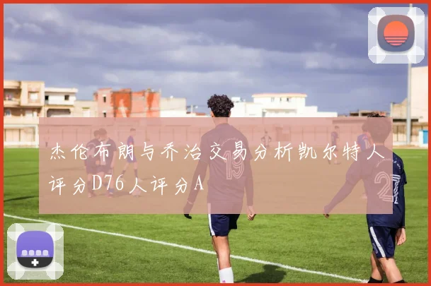 杰伦布朗与乔治交易分析凯尔特人评分D76人评分A