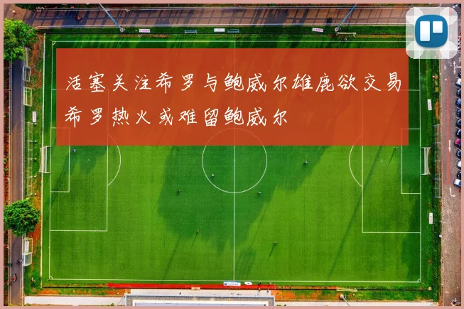 活塞关注希罗与鲍威尔雄鹿欲交易希罗热火或难留鲍威尔