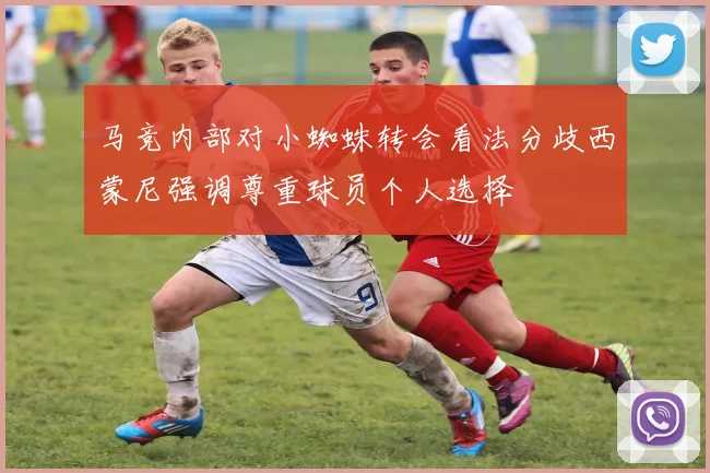 马竞内部对小蜘蛛转会看法分歧西蒙尼强调尊重球员个人选择
