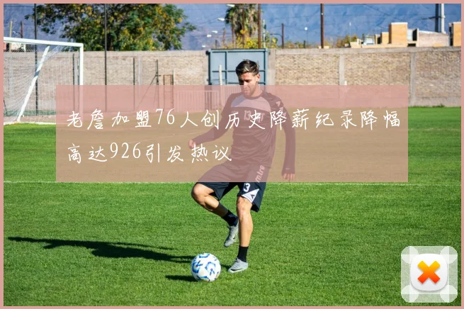 老詹加盟76人创历史降薪纪录降幅高达926引发热议