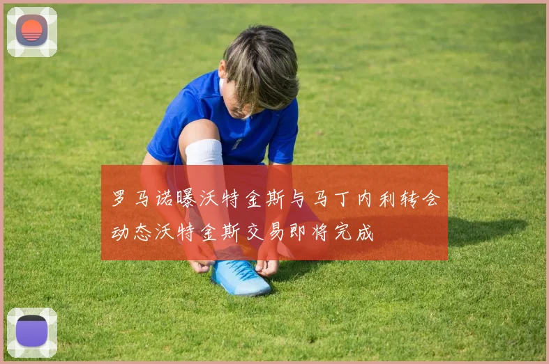 罗马诺曝沃特金斯与马丁内利转会动态沃特金斯交易即将完成