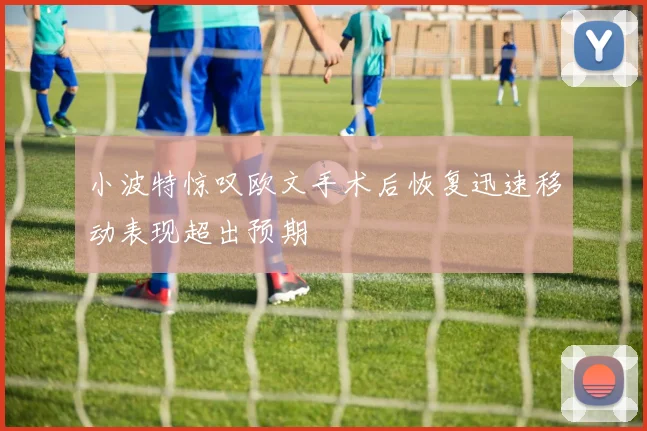 小波特惊叹欧文手术后恢复迅速移动表现超出预期