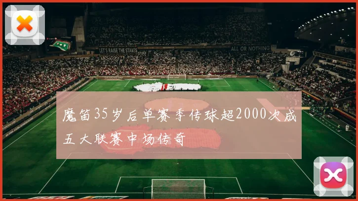 魔笛35岁后单赛季传球超2000次成五大联赛中场传奇