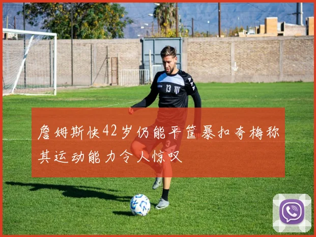 詹姆斯快42岁仍能平筐暴扣夸梅称其运动能力令人惊叹