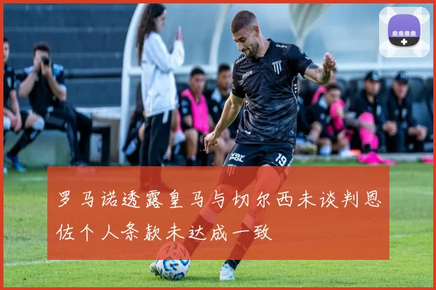 罗马诺透露皇马与切尔西未谈判恩佐个人条款未达成一致