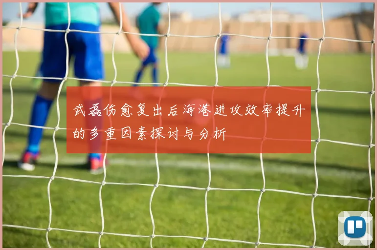 武磊伤愈复出后海港进攻效率提升的多重因素探讨与分析