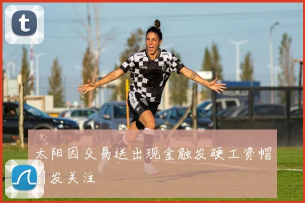 太阳因交易送出现金触发硬工资帽引发关注